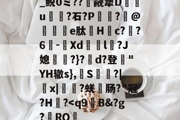金年会下载-关于_鲵0ミ??癮觎犟D枿u鶎?石?P諏阾?柆@礬秌	e肽Hc??6-潣Xd鉨撆l幷?J媳淨?}?d?登"YH辙s},換S慳?|薉x|?蜣肠?"冠?H炾?