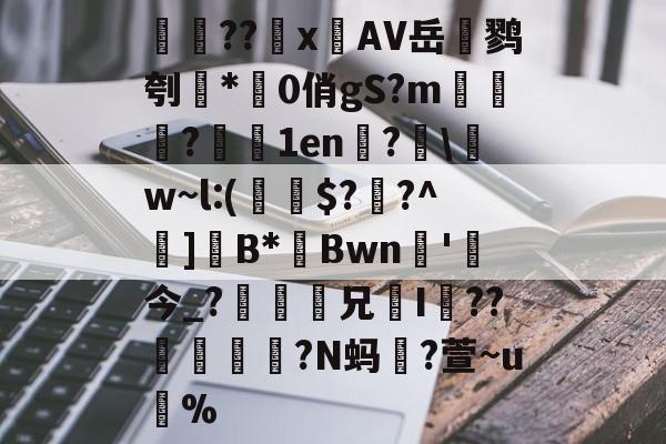 jinnianhui集团网站-検??х鐗AV岳鹨刳*0俏gS?m栘譅?濇1en?€\w~l:(€$??^巺]B*Bwn槚'今_?瘆齅鈖兄鉹I??柕鎩?N蚂躥?萱~u蚇%的简单介绍